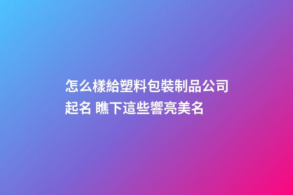 怎么樣給塑料包裝制品公司起名 瞧下這些響亮美名-第1張-公司起名-玄機派